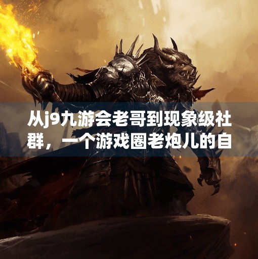 从j9九游会老哥到现象级社群，一个游戏圈老炮儿的自我进化史,j9九游会老哥