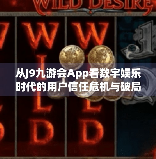 从J9九游会App看数字娱乐时代的用户信任危机与破局之道,j9九游会app 从J9九游会App看数字娱乐时代的用户信任危机与破局之道,j9九游会app