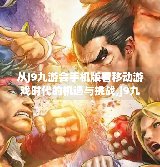 从J9九游会手机版看移动游戏时代的机遇与挑战,j9九游会手机版 从J9九游会手机版看移动游戏时代的机遇与挑战,j9九游会手机版