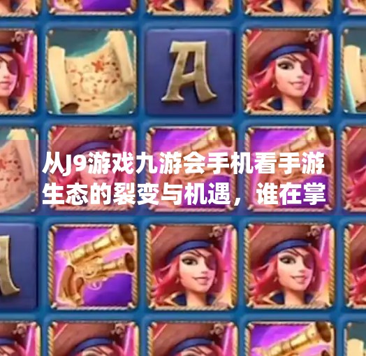 从J9游戏九游会手机看手游生态的裂变与机遇,谁在掌控玩家的时间?j9游戏九游会手机 从J9游戏九游会手机看手游生态的裂变与机遇,谁在掌控玩家的时间?j9游戏九游会手机