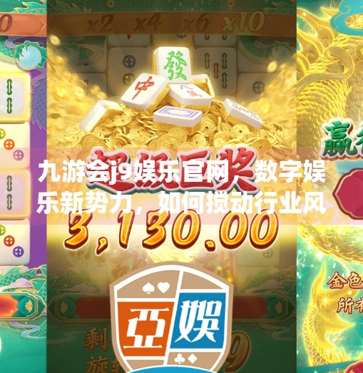 九游会j9娱乐官网,数字娱乐新势力,如何搅动行业风云?九游会j9娱乐官网 九游会j9娱乐官网,数字娱乐新势力,如何搅动行业风云?九游会j9娱乐官网