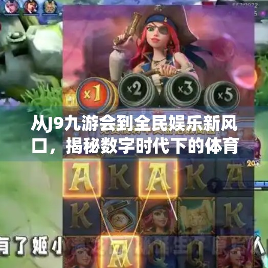 从J9九游会到全民娱乐新风口,揭秘数字时代下的体育+娱乐融合浪潮,类似j9九游会 从J9九游会到全民娱乐新风口,揭秘数字时代下的体育+娱乐融合浪潮,类似j9九游会