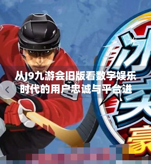 从J9九游会旧版看数字娱乐时代的用户忠诚与平台进化,j9九游会旧版 从J9九游会旧版看数字娱乐时代的用户忠诚与平台进化,j9九游会旧版