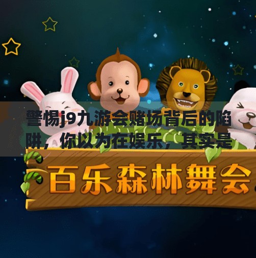 警惕j9九游会赌场背后的陷阱,你以为在娱乐,其实是在被收割!j9九游会赌场 警惕j9九游会赌场背后的陷阱,你以为在娱乐,其实是在被收割!j9九游会赌场