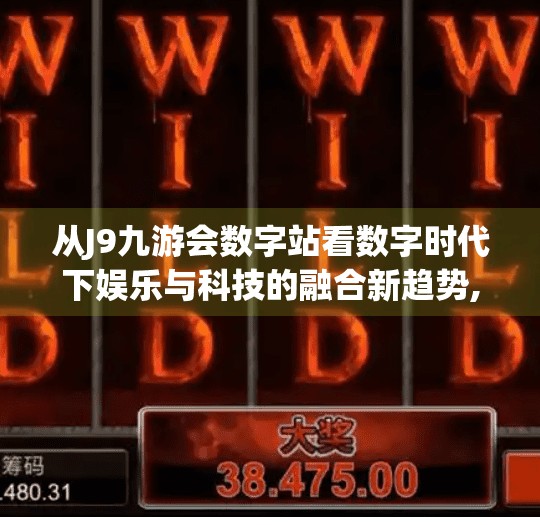 从J9九游会数字站看数字时代下娱乐与科技的融合新趋势,j9九游会数字站