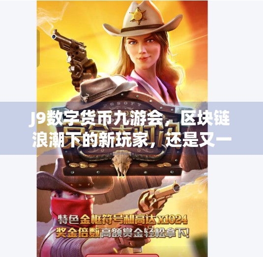 J9数字货币九游会,区块链浪潮下的新玩家,还是又一个币圈陷阱?j9数字货币九游会 J9数字货币九游会,区块链浪潮下的新玩家,还是又一个币圈陷阱?j9数字货币九游会