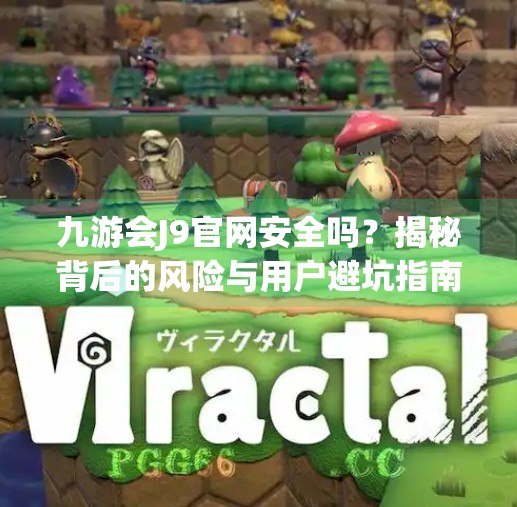 九游会J9官网安全吗?揭秘背后的风险与用户避坑指南!九游会J9官网安全吗 九游会J9官网安全吗?揭秘背后的风险与用户避坑指南!九游会J9官网安全吗