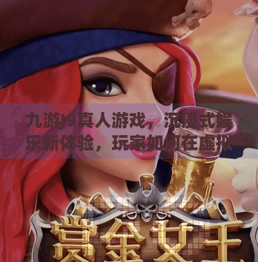 九游J9真人游戏，沉浸式娱乐新体验，玩家如何在虚拟世界中找到真实乐趣？九游j9真人游戏