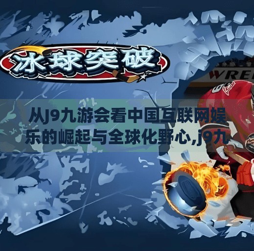 从J9九游会看中国互联网娱乐的崛起与全球化野心,j9九游会 中国