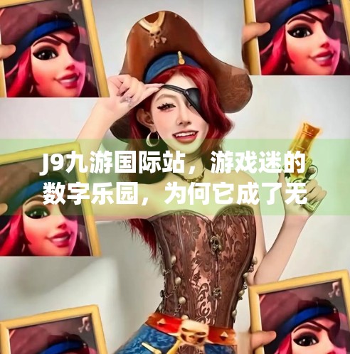J9九游国际站,游戏迷的数字乐园,为何它成了无数玩家心中的第二人生?j9九游国际站 J9九游国际站,游戏迷的数字乐园,为何它成了无数玩家心中的第二人生?j9九游国际站