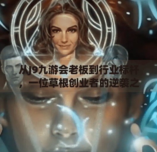 从J9九游会老板到行业标杆，一位草根创业者的逆袭之路,j9九游会老板