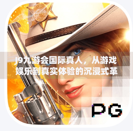 J9九游会国际真人,从游戏娱乐到真实体验的沉浸式革命,j9九游会国际真人 J9九游会国际真人,从游戏娱乐到真实体验的沉浸式革命,j9九游会国际真人