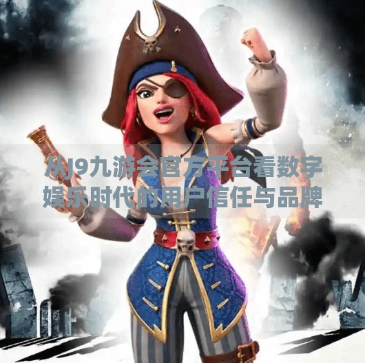 从J9九游会官方平台看数字娱乐时代的用户信任与品牌进化,J9九游会官方平台