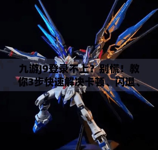 九游J9登录不上？别慌！教你3步快速解决卡顿、闪退、进不去问题！九游j9登不上去
