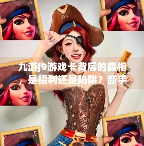 九游J9游戏卡背后的真相，是福利还是陷阱？新手玩家必看避坑指南！九游j9游戏卡