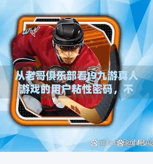 从老哥俱乐部看J9九游真人游戏的用户粘性密码,不只是娱乐,更是社交刚需,j9九游真人游戏老哥俱乐部 从老哥俱乐部看J9九游真人游戏的用户粘性密码,不只是娱乐,更是社交刚需,j9九游真人游戏老哥俱乐部