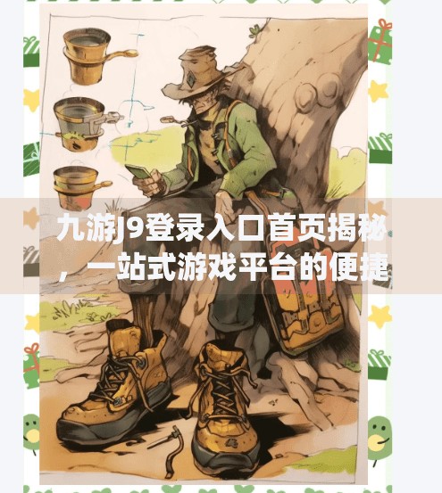 九游J9登录入口首页揭秘,一站式游戏平台的便捷入口你真的了解吗?九游J9登录入口首页 九游J9登录入口首页揭秘,一站式游戏平台的便捷入口你真的了解吗?九游J9登录入口首页