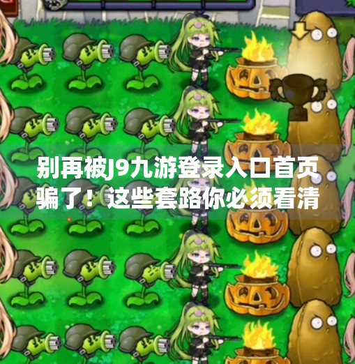 别再被J9九游登录入口首页骗了!这些套路你必须看清!j9九游登录入口首页 别再被J9九游登录入口首页骗了!这些套路你必须看清!j9九游登录入口首页