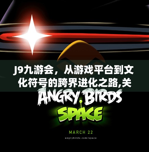 J9九游会,从游戏平台到文化符号的跨界进化之路,关于j9九游会的信息 J9九游会,从游戏平台到文化符号的跨界进化之路,关于j9九游会的信息