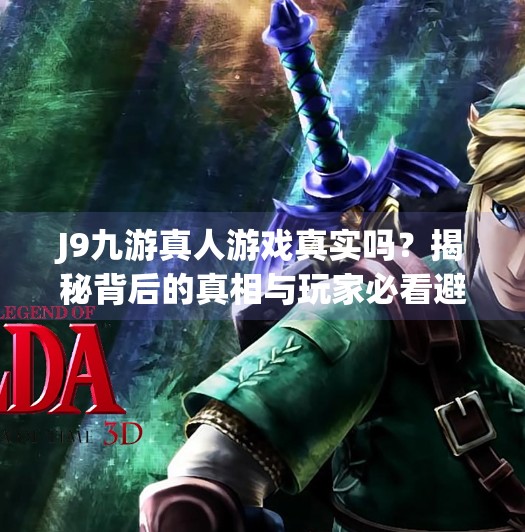 J9九游真人游戏真实吗？揭秘背后的真相与玩家必看避坑指南！j9九游真人游戏真实嘛