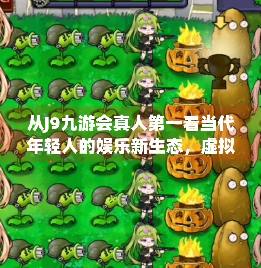 从J9九游会真人第一看当代年轻人的娱乐新生态,虚拟与现实交织的沉浸式体验,j9九游会真人第一 从J9九游会真人第一看当代年轻人的娱乐新生态,虚拟与现实交织的沉浸式体验,j9九游会真人第一