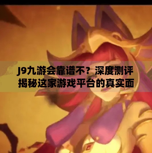 J9九游会靠谱不?深度测评揭秘这家游戏平台的真实面目!J9九游会靠谱不 J9九游会靠谱不?深度测评揭秘这家游戏平台的真实面目!J9九游会靠谱不