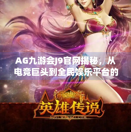 AG九游会J9官网揭秘,从电竞巨头到全民娱乐平台的蜕变之路,ag九游会j9 官网 AG九游会J9官网揭秘,从电竞巨头到全民娱乐平台的蜕变之路,ag九游会j9 官网