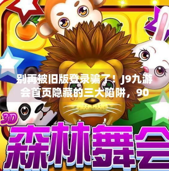 别再被旧版登录骗了!J9九游会首页隐藏的三大陷阱,90%用户都踩过!j9九游会首页登录旧版 别再被旧版登录骗了!J9九游会首页隐藏的三大陷阱,90%用户都踩过!j9九游会首页登录旧版