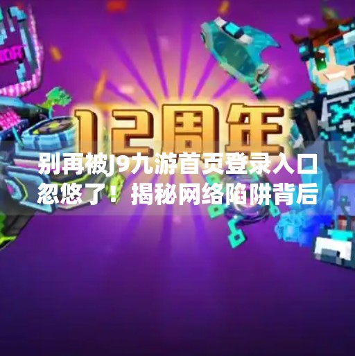 别再被J9九游首页登录入口忽悠了!揭秘网络陷阱背后的真相,j9九游首页登录入口 别再被J9九游首页登录入口忽悠了!揭秘网络陷阱背后的真相,j9九游首页登录入口