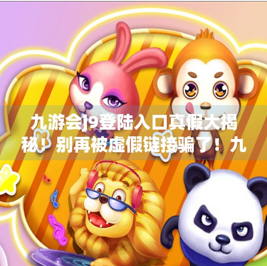 九游会j9登陆入口真假大揭秘!别再被虚假链接骗了!九游会j9登陆入口真假 九游会j9登陆入口真假大揭秘!别再被虚假链接骗了!九游会j9登陆入口真假
