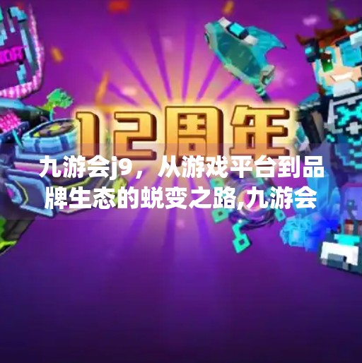 九游会j9,从游戏平台到品牌生态的蜕变之路,九游会j9品牌介绍 九游会j9,从游戏平台到品牌生态的蜕变之路,九游会j9品牌介绍