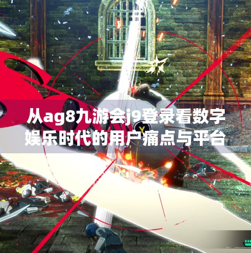 从ag8九游会j9登录看数字娱乐时代的用户痛点与平台突围之道,ag8九游会j9登录 从ag8九游会j9登录看数字娱乐时代的用户痛点与平台突围之道,ag8九游会j9登录