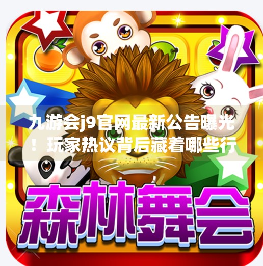 九游会j9官网最新公告曝光!玩家热议背后藏着哪些行业信号?九游会j9官网最新公告 九游会j9官网最新公告曝光!玩家热议背后藏着哪些行业信号?九游会j9官网最新公告