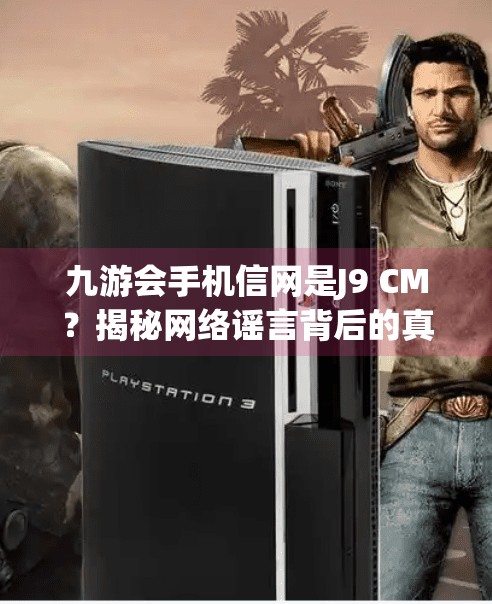 九游会手机信网是J9 CM?揭秘网络谣言背后的真相!九游会手机信网是J9 CM 九游会手机信网是J9 CM?揭秘网络谣言背后的真相!九游会手机信网是J9 CM