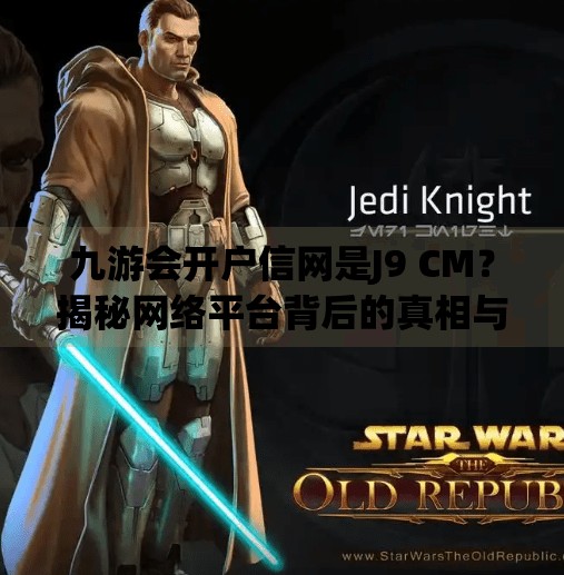 九游会开户信网是J9 CM?揭秘网络平台背后的真相与风险,九游会开户信网是J9 CM 九游会开户信网是J9 CM?揭秘网络平台背后的真相与风险,九游会开户信网是J9 CM