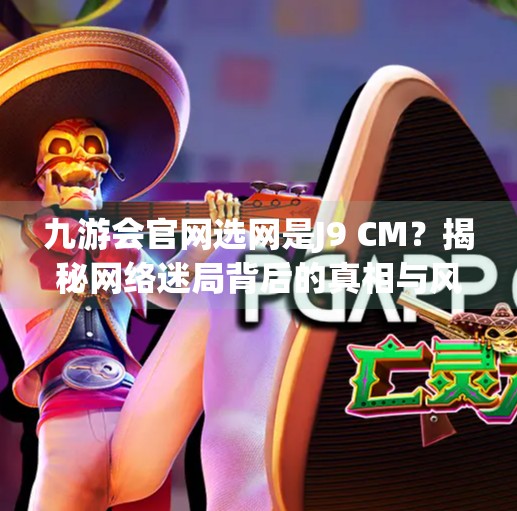 九游会官网选网是J9 CM?揭秘网络迷局背后的真相与风险,九游会官网选网是J9 CM 九游会官网选网是J9 CM?揭秘网络迷局背后的真相与风险,九游会官网选网是J9 CM