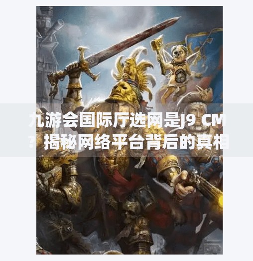 九游会国际厅选网是J9 CM?揭秘网络平台背后的真相与选择指南,九游会国际厅选网是J9 CM 九游会国际厅选网是J9 CM?揭秘网络平台背后的真相与选择指南,九游会国际厅选网是J9 CM