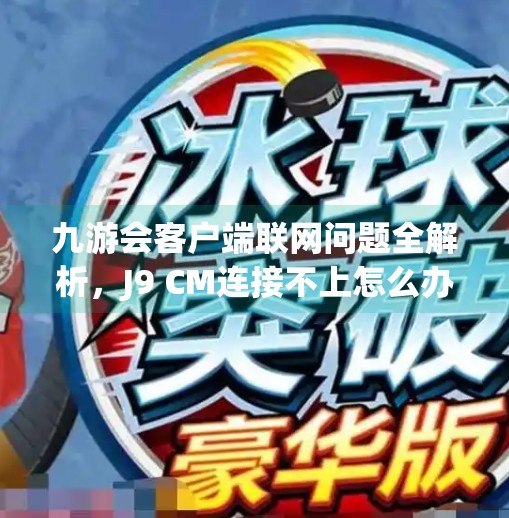 九游会客户端联网问题全解析,J9 CM连接不上怎么办?手把手教你解决!九游会客户端联网是J9 CM 九游会客户端联网问题全解析,J9 CM连接不上怎么办?手把手教你解决!九游会客户端联网是J9 CM
