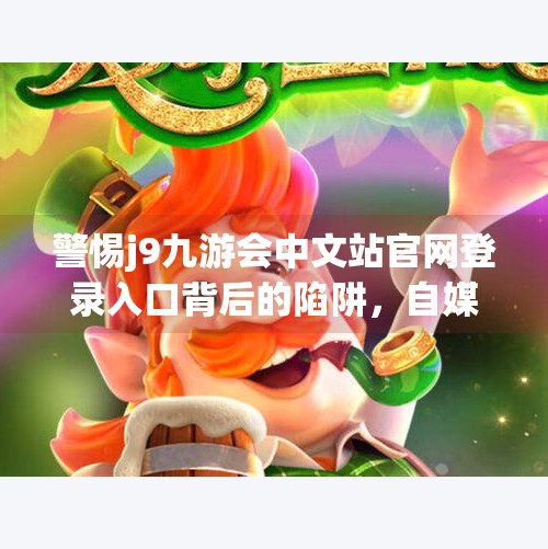 警惕j9九游会中文站官网登录入口背后的陷阱,自媒体揭秘网络钓鱼新套路!j9九游会中文站官网登录入口 警惕j9九游会中文站官网登录入口背后的陷阱,自媒体揭秘网络钓鱼新套路!j9九游会中文站官网登录入口