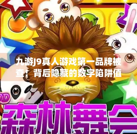九游J9真人游戏第一品牌被查!背后隐藏的数字陷阱值得深挖!九游j9真人游戏第一品牌被查 九游J9真人游戏第一品牌被查!背后隐藏的数字陷阱值得深挖!九游j9真人游戏第一品牌被查