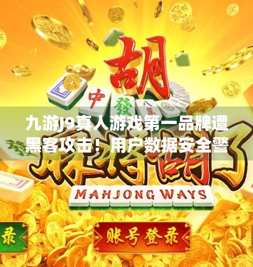 九游J9真人游戏第一品牌遭黑客攻击!用户数据安全警钟长鸣!九游j9真人游戏第一品牌被黑了 九游J9真人游戏第一品牌遭黑客攻击!用户数据安全警钟长鸣!九游j9真人游戏第一品牌被黑了