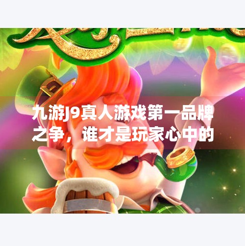 九游J9真人游戏第一品牌之争,谁才是玩家心中的真王者?九游j9真人游戏第一品牌是什么 九游J9真人游戏第一品牌之争,谁才是玩家心中的真王者?九游j9真人游戏第一品牌是什么