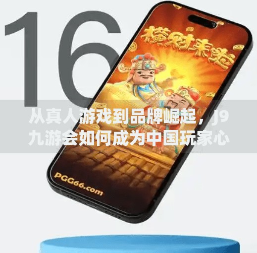 从真人游戏到品牌崛起,J9九游会如何成为中国玩家心中的电竞新地标?J9九游会中国真人游戏第一品牌 从真人游戏到品牌崛起,J9九游会如何成为中国玩家心中的电竞新地标?J9九游会中国真人游戏第一品牌