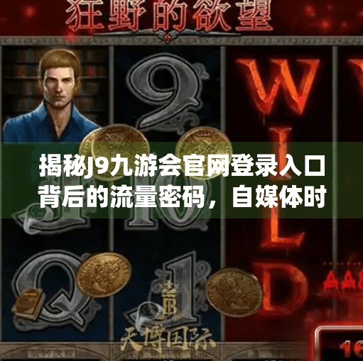 揭秘J9九游会官网登录入口背后的流量密码,自媒体时代如何借势破圈?j9九游会官网登录入口(中国)官方网站 揭秘J9九游会官网登录入口背后的流量密码,自媒体时代如何借势破圈?j9九游会官网登录入口(中国)官方网站