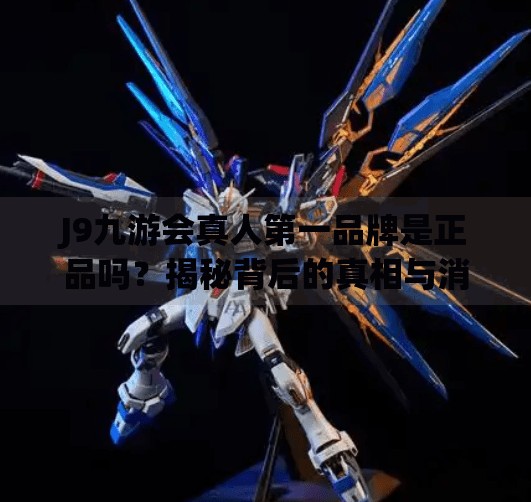J9九游会真人第一品牌是正品吗?揭秘背后的真相与消费者避坑指南,j9九游会真人第一品牌是正品吗 J9九游会真人第一品牌是正品吗?揭秘背后的真相与消费者避坑指南,j9九游会真人第一品牌是正品吗
