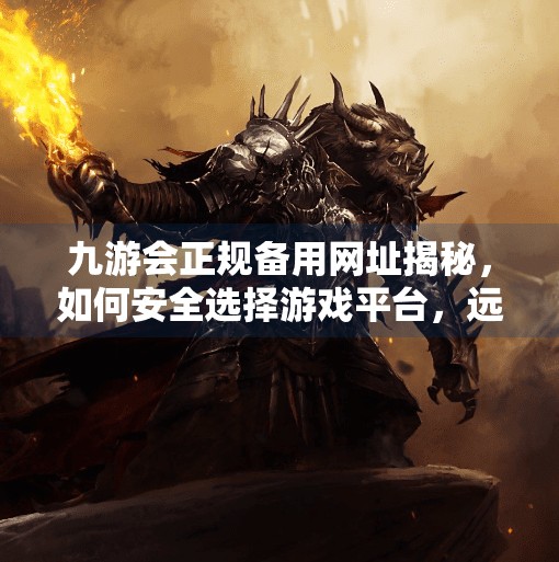 九游会正规备用网址揭秘,如何安全选择游戏平台,远离钓鱼陷阱?九游会正规备用网址 九游会正规备用网址揭秘,如何安全选择游戏平台,远离钓鱼陷阱?九游会正规备用网址