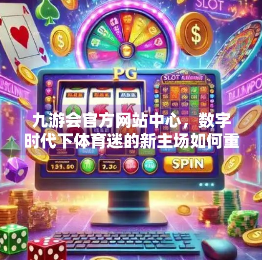 九游会官方网站中心,数字时代下体育迷的新主场如何重塑观赛体验?九游会官方网站中心 九游会官方网站中心,数字时代下体育迷的新主场如何重塑观赛体验?九游会官方网站中心