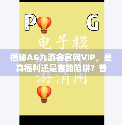 揭秘AG九游会官网VIP,是真福利还是套路陷阱?普通人如何聪明入局?ag九游会官网VIP 揭秘AG九游会官网VIP,是真福利还是套路陷阱?普通人如何聪明入局?ag九游会官网VIP