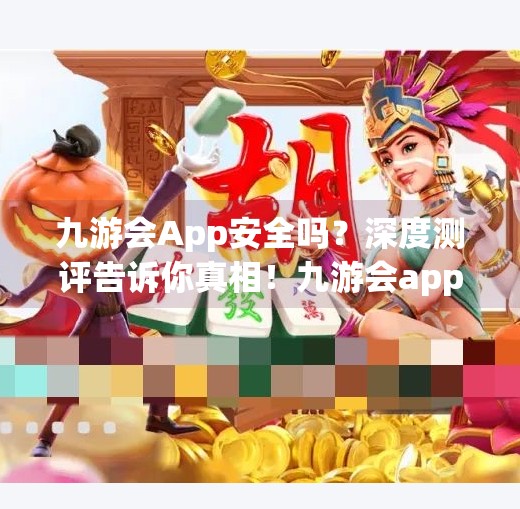 九游会App安全吗？深度测评告诉你真相！九游会app安全吗
