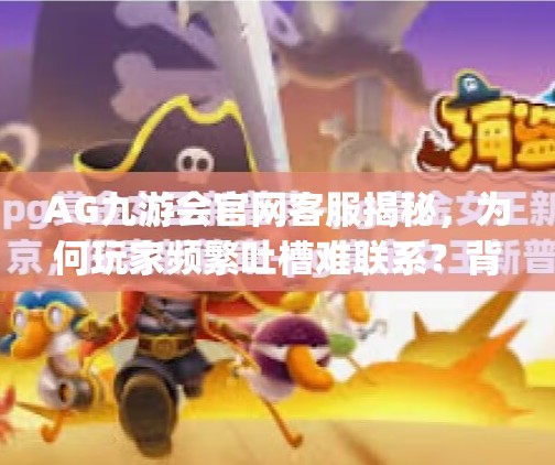 AG九游会官网客服揭秘,为何玩家频繁吐槽难联系?背后真相竟藏在这3个细节!ag九游会官网客服 AG九游会官网客服揭秘,为何玩家频繁吐槽难联系?背后真相竟藏在这3个细节!ag九游会官网客服